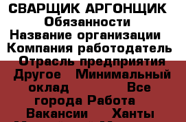 СВАРЩИК-АРГОНЩИК.  Обязанности › Название организации ­ Компания-работодатель › Отрасль предприятия ­ Другое › Минимальный оклад ­ 25 000 - Все города Работа » Вакансии   . Ханты-Мансийский,Мегион г.